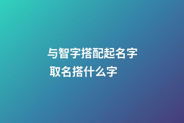 与智字搭配起名字 取名搭什么字